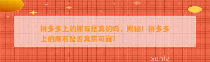 拼多多上的原石是真的吗，揭秘！拼多多上的原石是不是真实可靠？