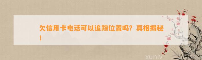 欠信用卡电话可以追踪位置吗？真相揭秘！