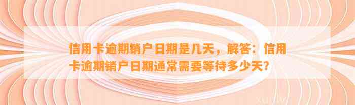 信用卡逾期销户日期是几天，解答：信用卡逾期销户日期通常需要等待多少天？