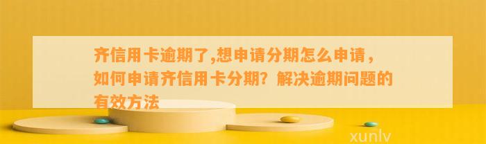 齐信用卡逾期了,想申请分期怎么申请，如何申请齐信用卡分期？解决逾期问题的有效方法