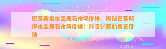 巴基斯坦水晶原石市场价格，揭秘巴基斯坦水晶原石市场价格：珍贵矿藏的真正价值