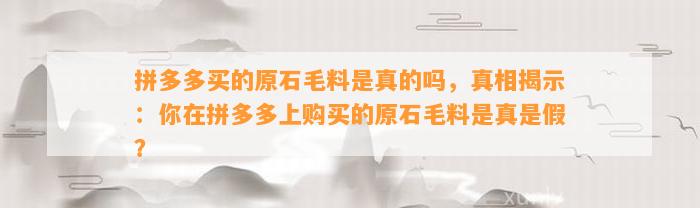 拼多多买的原石毛料是真的吗，真相揭示：你在拼多多上购买的原石毛料是真是假？