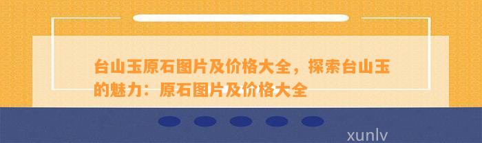 台山玉原石图片及价格大全，探索台山玉的魅力：原石图片及价格大全