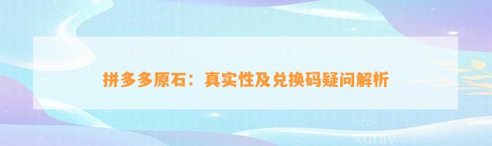 拼多多原石：真实性及兑换码疑问解析