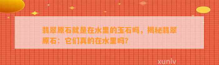 翡翠原石就是在水里的玉石吗，揭秘翡翠原石：它们真的在水里吗？