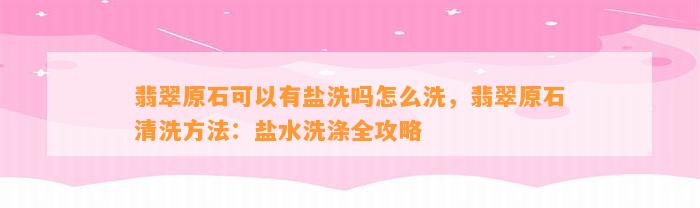 翡翠原石可以有盐洗吗怎么洗，翡翠原石清洗方法：盐水洗涤全攻略