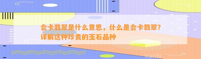 会卡翡翠是什么意思，什么是会卡翡翠？详解这类珍贵的玉石品种