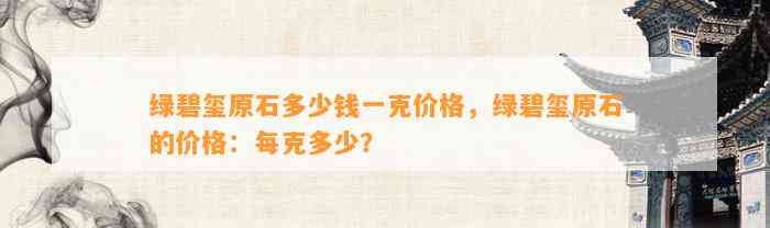 绿碧玺原石多少钱一克价格，绿碧玺原石的价格：每克多少？