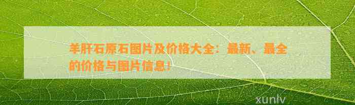 羊肝石原石图片及价格大全：最新、最全的价格与图片信息！