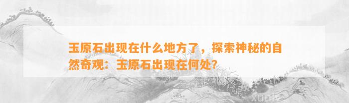 玉原石出现在什么地方了，探索神秘的自然奇观：玉原石出现在何处？