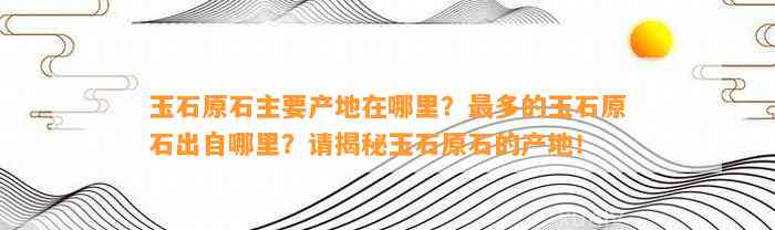 玉石原石主要产地在哪里？最多的玉石原石出自哪里？请揭秘玉石原石的产地！