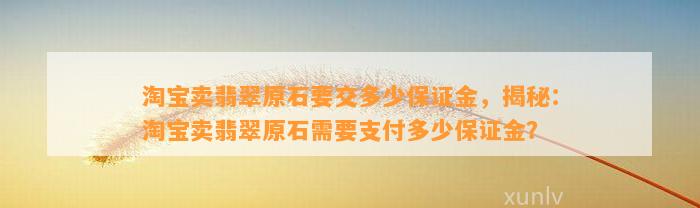 淘宝卖翡翠原石要交多少保证金，揭秘：淘宝卖翡翠原石需要支付多少保证金？