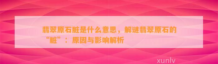 翡翠原石脏是什么意思，解谜翡翠原石的“脏”：起因与作用解析