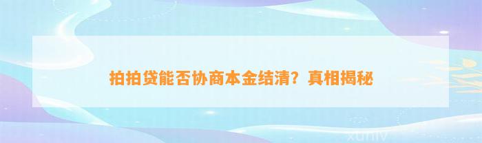 拍拍贷能否协商本金结清？真相揭秘