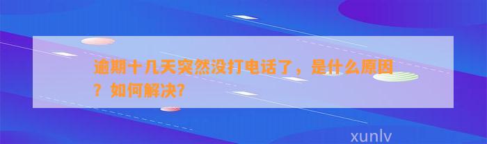 逾期十几天突然没打电话了，是什么原因？如何解决？