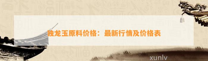 独龙玉原料价格：最新行情及价格表