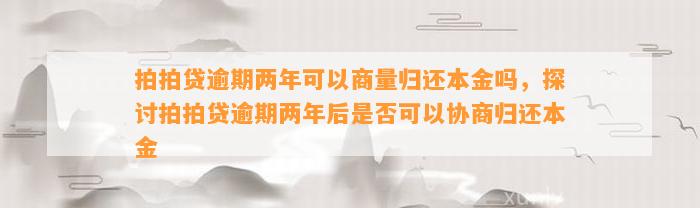 拍拍贷逾期两年可以商量归还本金吗，探讨拍拍贷逾期两年后是否可以协商归还本金