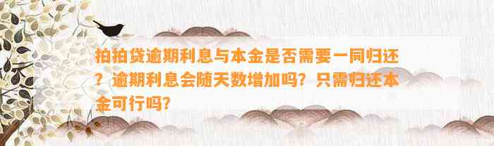 拍拍贷逾期利息与本金是否需要一同归还？逾期利息会随天数增加吗？只需归还本金可行吗？