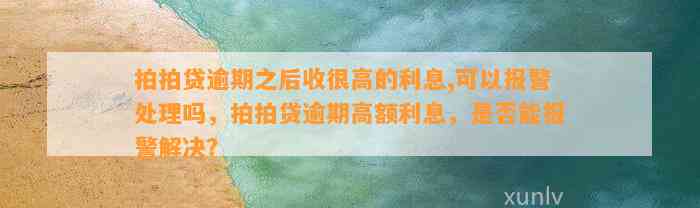 拍拍贷逾期之后收很高的利息,可以报警处理吗，拍拍贷逾期高额利息，是否能报警解决？