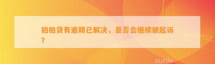 拍拍贷有逾期已解决，是否会继续被起诉？