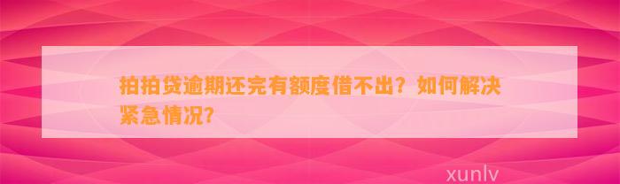 拍拍贷逾期还完有额度借不出？如何解决紧急情况？