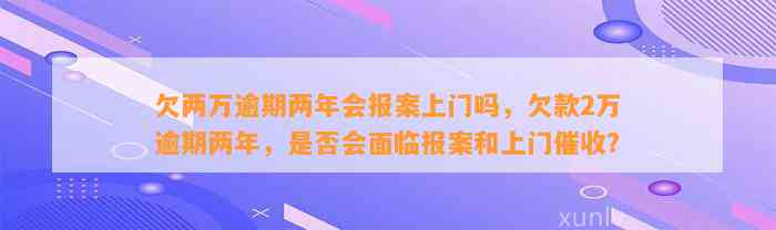 欠两万逾期两年会报案上门吗，欠款2万逾期两年，是否会面临报案和上门催收？