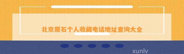 北京原石个人收藏电话地址查询大全