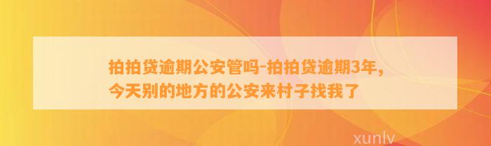 拍拍贷逾期公安管吗-拍拍贷逾期3年,今天别的地方的公安来村子找我了