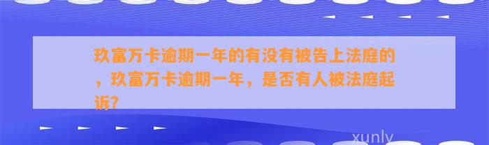 玖富万卡逾期一年的有没有被告上法庭的，玖富万卡逾期一年，是否有人被法庭起诉？