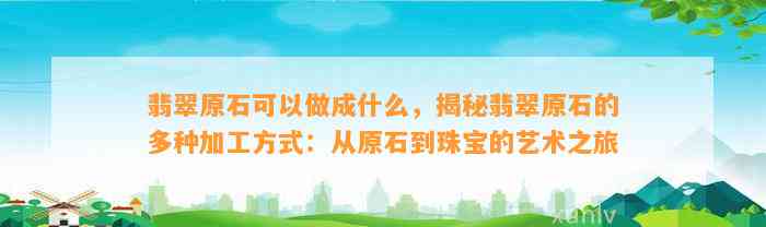 翡翠原石可以做成什么，揭秘翡翠原石的多种加工方法：从原石到珠宝的艺术之旅