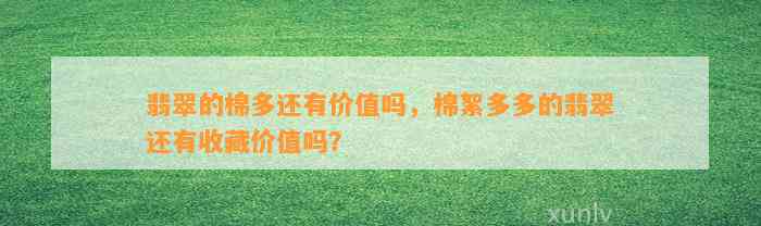 翡翠的棉多还有价值吗，棉絮多多的翡翠还有收藏价值吗？