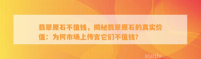 翡翠原石不值钱，揭秘翡翠原石的真实价值：为何市场上传言它们不值钱？