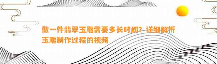 做一件翡翠玉雕需要多长时间？详细解析玉雕制作过程的视频