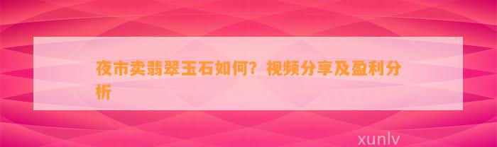 夜市卖翡翠玉石怎样？视频分享及盈利分析