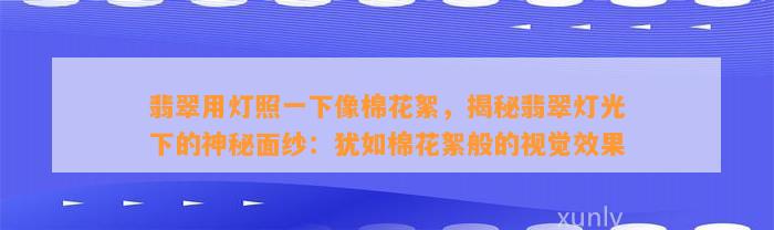 翡翠用灯照一下像棉花絮，揭秘翡翠灯光下的神秘面纱：犹如棉花絮般的视觉效果