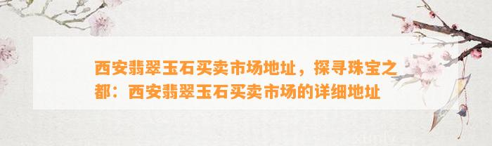 西安翡翠玉石买卖市场地址，探寻珠宝之都：西安翡翠玉石买卖市场的详细地址