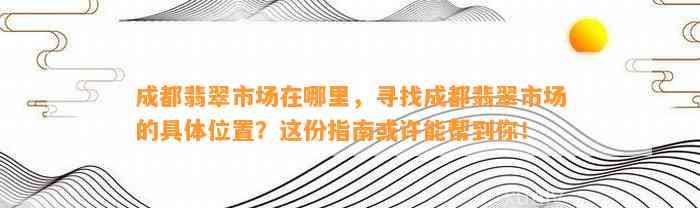 成都翡翠市场在哪里，寻找成都翡翠市场的具体位置？这份指南或许能帮到你！