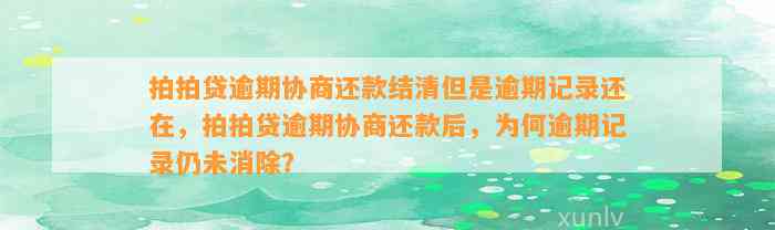 拍拍贷逾期协商还款结清但是逾期记录还在，拍拍贷逾期协商还款后，为何逾期记录仍未消除？