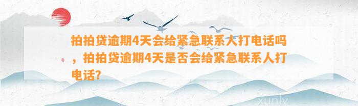 拍拍贷逾期4天会给紧急联系人打电话吗，拍拍贷逾期4天是否会给紧急联系人打电话？