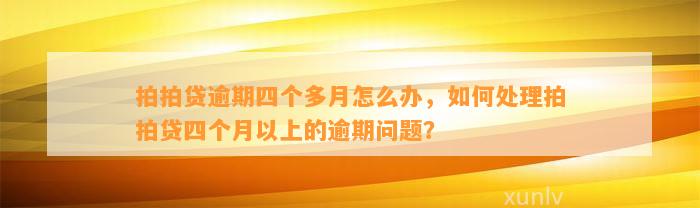 拍拍贷逾期四个多月怎么办，如何处理拍拍贷四个月以上的逾期问题？