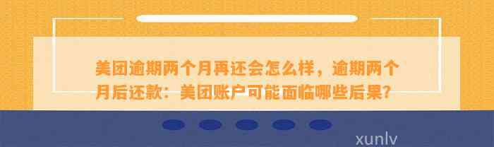 美团逾期两个月再还会怎么样，逾期两个月后还款：美团账户可能面临哪些后果？