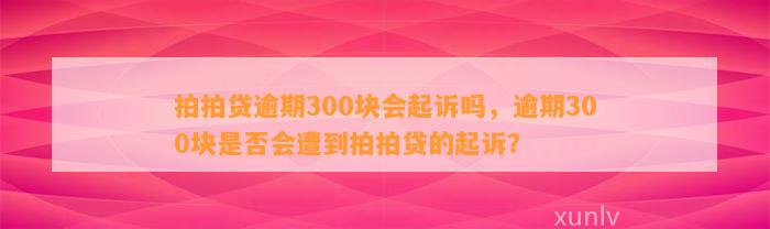 拍拍贷逾期300块会起诉吗，逾期300块是否会遭到拍拍贷的起诉？