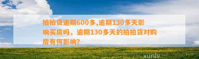 拍拍贷逾期600多,逾期130多天影响买房吗，逾期130多天的拍拍贷对购房有何影响？