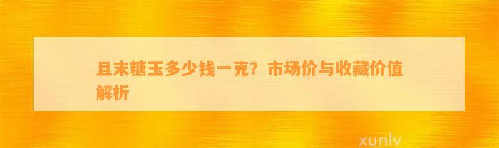 且末糖玉多少钱一克？市场价与收藏价值解析