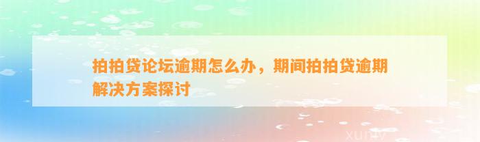 拍拍贷论坛逾期怎么办，期间拍拍贷逾期解决方案探讨