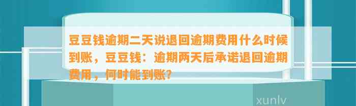 逾期二天说退回逾期费用什么时候到账，：逾期两天后承诺退回逾期费用，何时能到账？