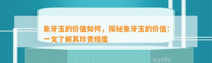 象牙玉的价值怎样，探秘象牙玉的价值：一文熟悉其珍贵程度