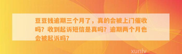 逾期三个月了，真的会被上门催收吗？收到起诉短信是真吗？逾期两个月也会被起诉吗？