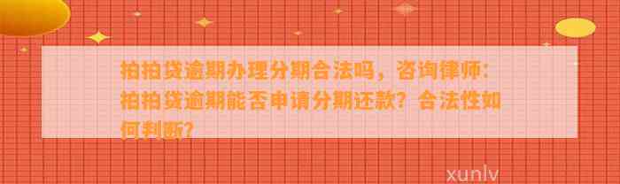 拍拍贷逾期办理分期合法吗，咨询律师：拍拍贷逾期能否申请分期还款？合法性如何判断？