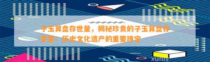 子玉算盘存世量，揭秘珍贵的子玉算盘存世量：历史文化遗产的关键瑰宝